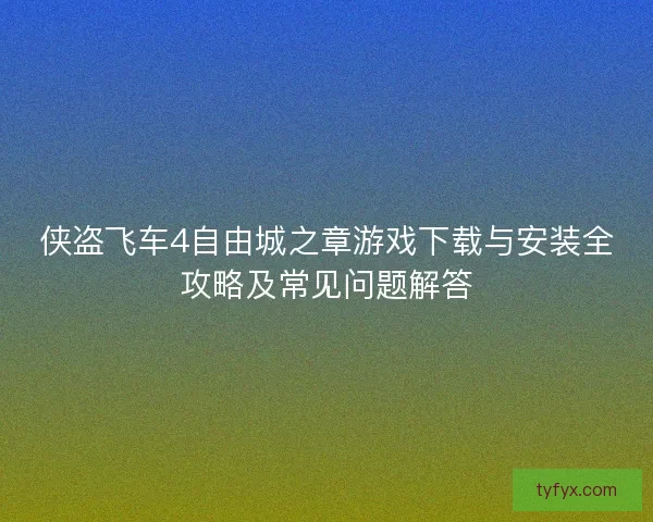 侠盗飞车4自由城之章游戏下载与安装全攻略及常见问题解答