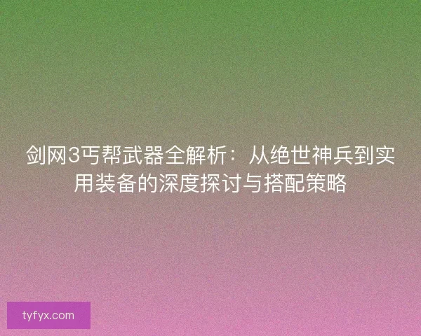 剑网3丐帮武器全解析：从绝世神兵到实用装备的深度探讨与搭配策略