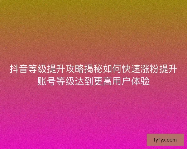 抖音等级提升攻略揭秘如何快速涨粉提升账号等级达到更高用户体验