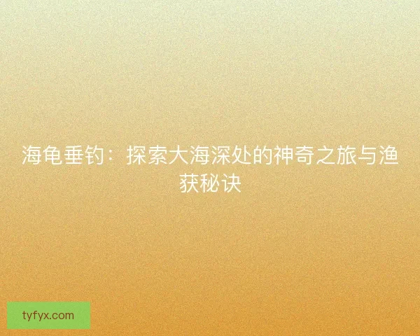 海龟垂钓：探索大海深处的神奇之旅与渔获秘诀