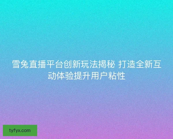 雪兔直播平台创新玩法揭秘 打造全新互动体验提升用户粘性