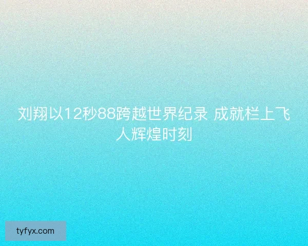 刘翔以12秒88跨越世界纪录 成就栏上飞人辉煌时刻