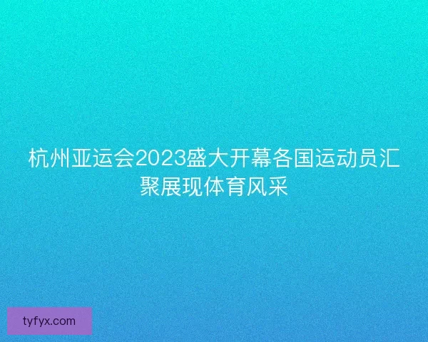 杭州亚运会2023盛大开幕各国运动员汇聚展现体育风采