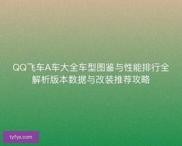 QQ飞车A车大全车型图鉴与性能排行全解析版本数据与改装推荐攻略