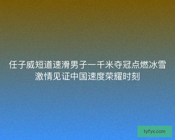 任子威短道速滑男子一千米夺冠点燃冰雪激情见证中国速度荣耀时刻
