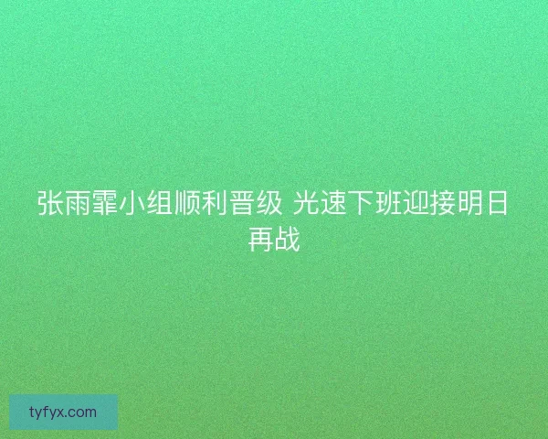 张雨霏小组顺利晋级 光速下班迎接明日再战