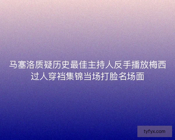 马塞洛质疑历史最佳主持人反手播放梅西过人穿裆集锦当场打脸名场面