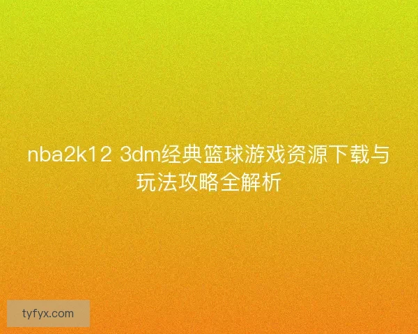 nba2k12 3dm经典篮球游戏资源下载与玩法攻略全解析