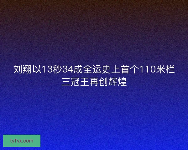 刘翔以13秒34成全运史上首个110米栏三冠王再创辉煌