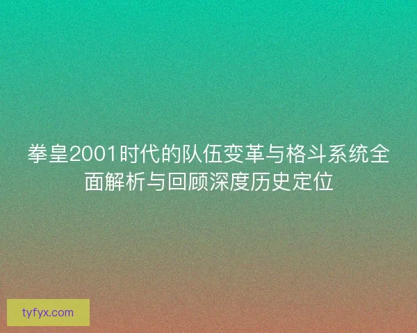 拳皇2001时代的队伍变革与格斗系统全面解析与回顾深度历史定位