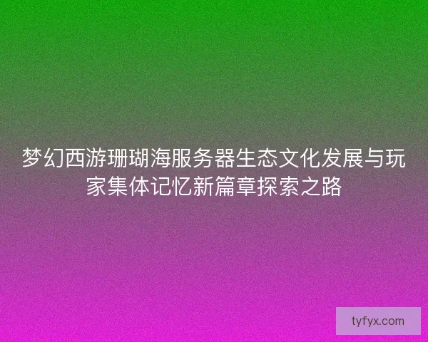 梦幻西游珊瑚海服务器生态文化发展与玩家集体记忆新篇章探索之路