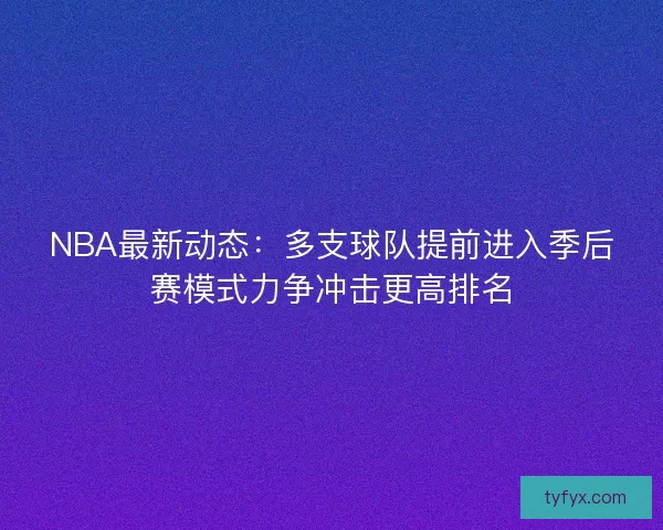 NBA最新动态：多支球队提前进入季后赛模式力争冲击更高排名