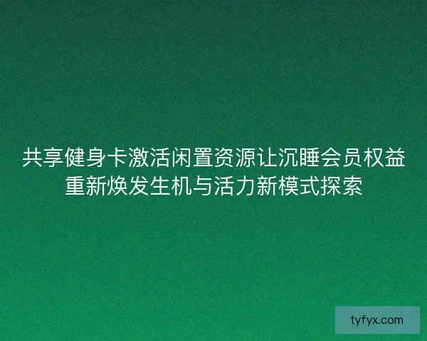 共享健身卡激活闲置资源让沉睡会员权益重新焕发生机与活力新模式探索