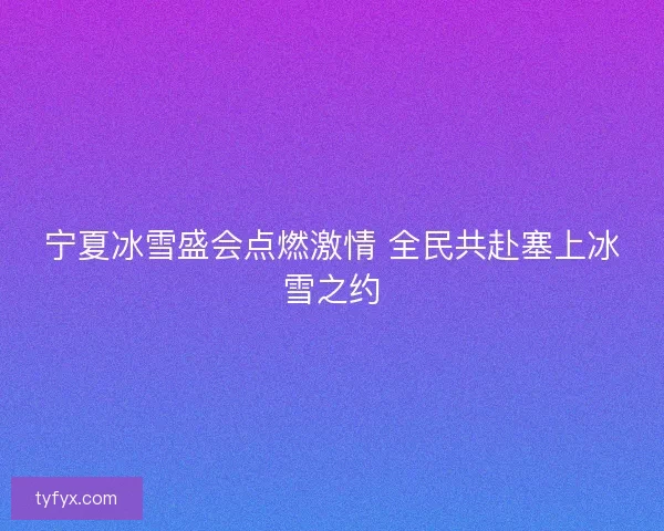 宁夏冰雪盛会点燃激情 全民共赴塞上冰雪之约