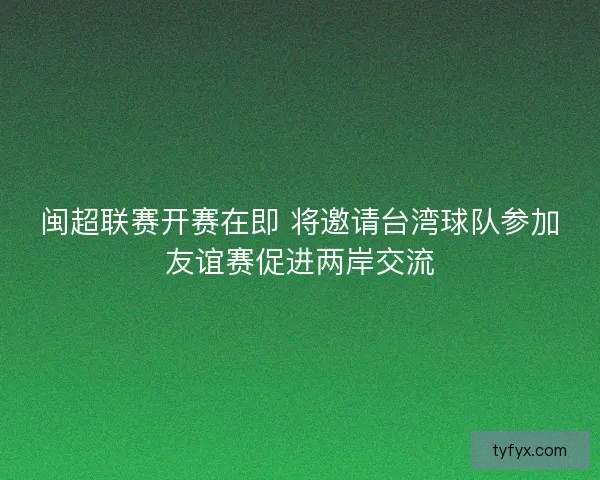 闽超联赛开赛在即 将邀请台湾球队参加友谊赛促进两岸交流