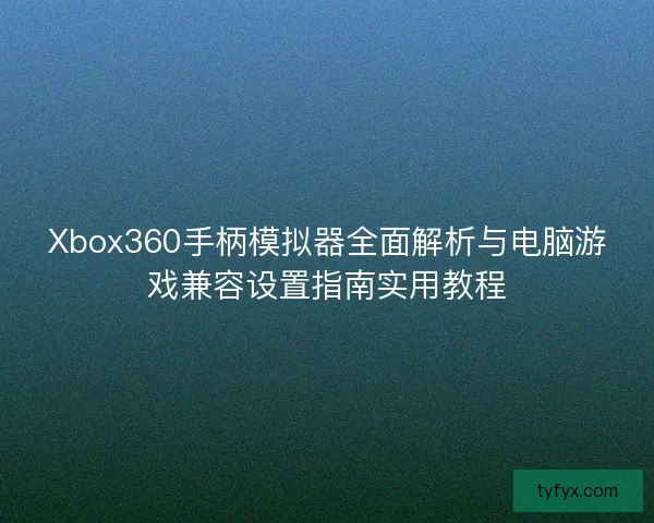 Xbox360手柄模拟器全面解析与电脑游戏兼容设置指南实用教程