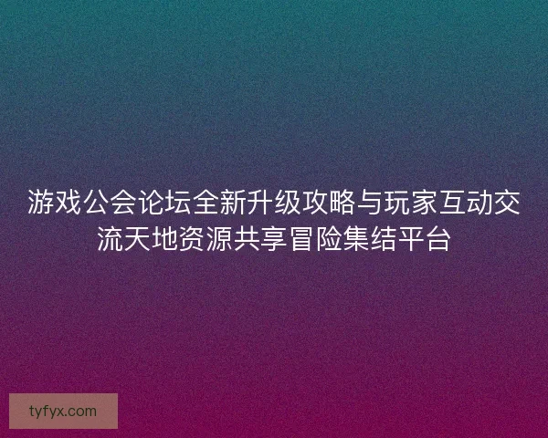 游戏公会论坛全新升级攻略与玩家互动交流天地资源共享冒险集结平台