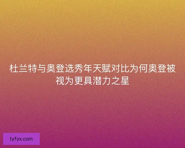 杜兰特与奥登选秀年天赋对比为何奥登被视为更具潜力之星