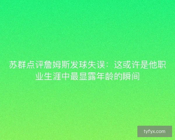 苏群点评詹姆斯发球失误：这或许是他职业生涯中最显露年龄的瞬间