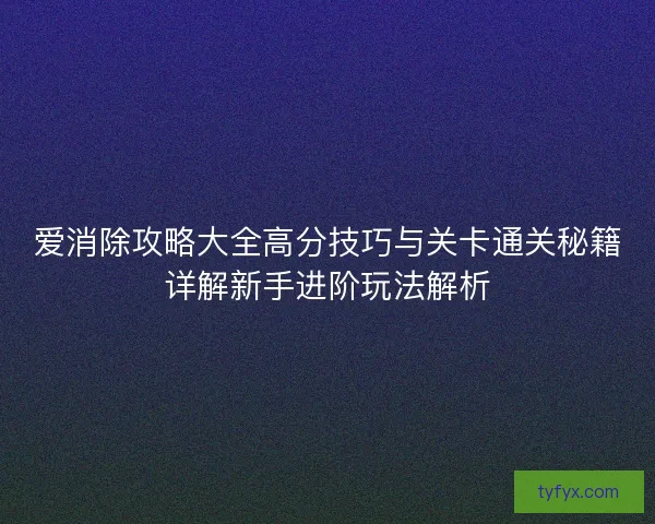 爱消除攻略大全高分技巧与关卡通关秘籍详解新手进阶玩法解析
