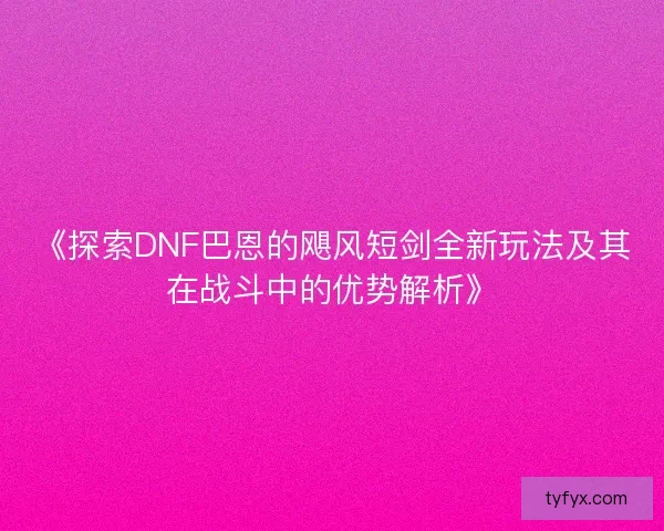 《探索DNF巴恩的飓风短剑全新玩法及其在战斗中的优势解析》