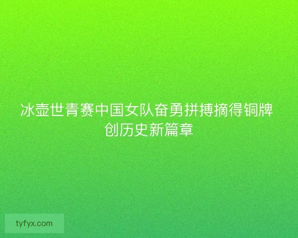 冰壶世青赛中国女队奋勇拼搏摘得铜牌 创历史新篇章