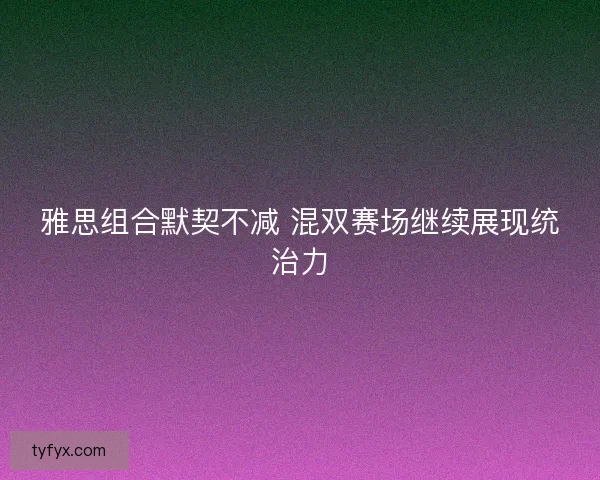 雅思组合默契不减 混双赛场继续展现统治力