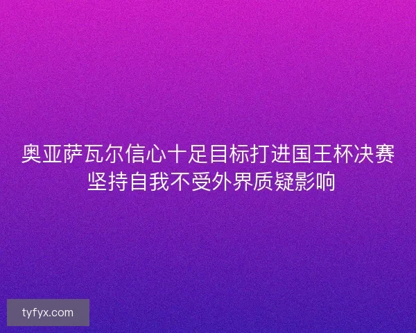 奥亚萨瓦尔信心十足目标打进国王杯决赛 坚持自我不受外界质疑影响