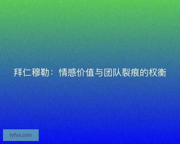 拜仁穆勒：情感价值与团队裂痕的权衡